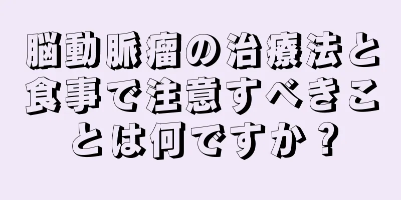 脳動脈瘤の治療法と食事で注意すべきことは何ですか？