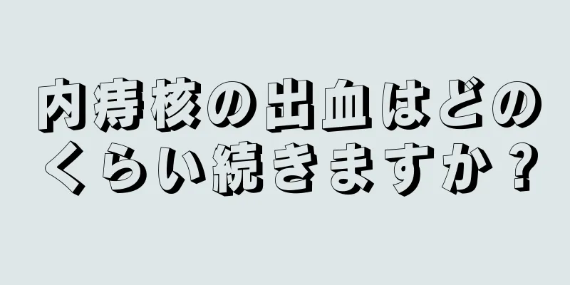 内痔核の出血はどのくらい続きますか？