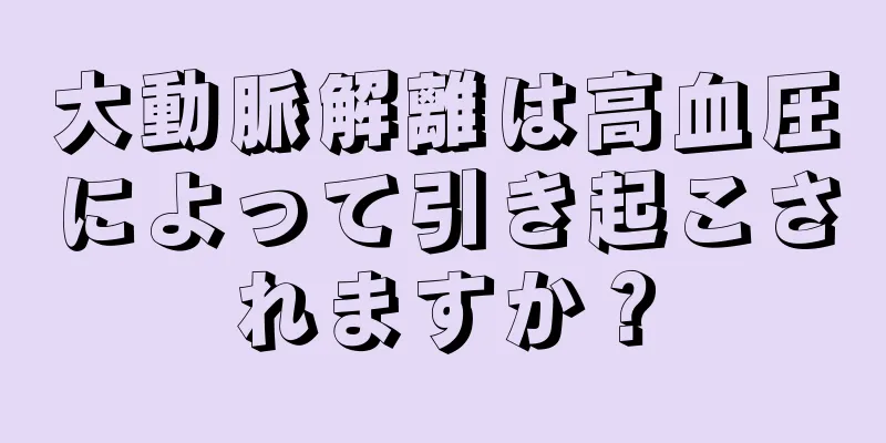 大動脈解離は高血圧によって引き起こされますか？