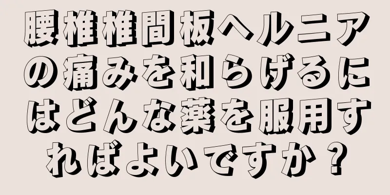 腰椎椎間板ヘルニアの痛みを和らげるにはどんな薬を服用すればよいですか？