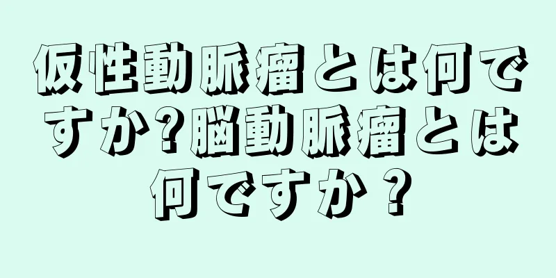 仮性動脈瘤とは何ですか?脳動脈瘤とは何ですか？