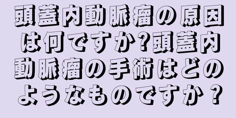 頭蓋内動脈瘤の原因は何ですか?頭蓋内動脈瘤の手術はどのようなものですか？