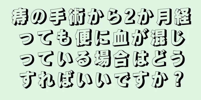 痔の手術から2か月経っても便に血が混じっている場合はどうすればいいですか？