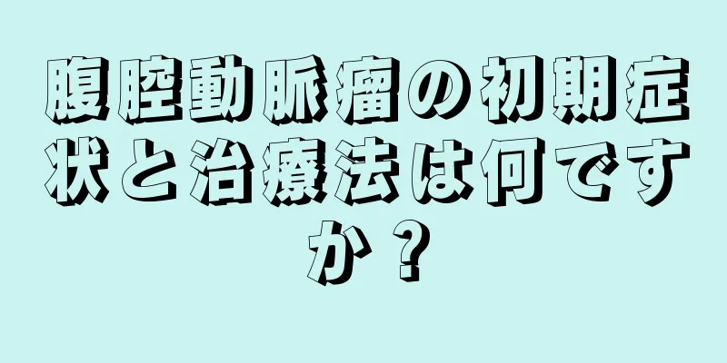 腹腔動脈瘤の初期症状と治療法は何ですか？