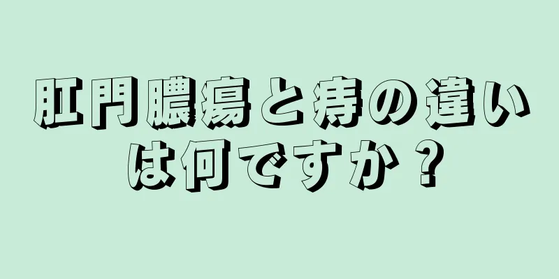 肛門膿瘍と痔の違いは何ですか？
