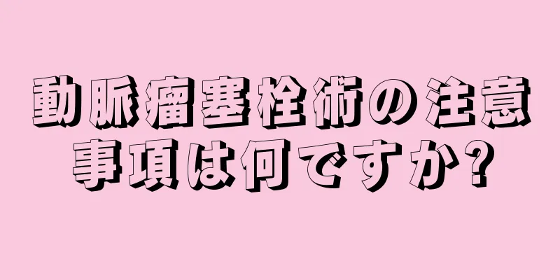 動脈瘤塞栓術の注意事項は何ですか?