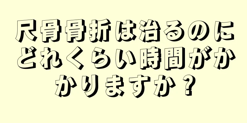 尺骨骨折は治るのにどれくらい時間がかかりますか？