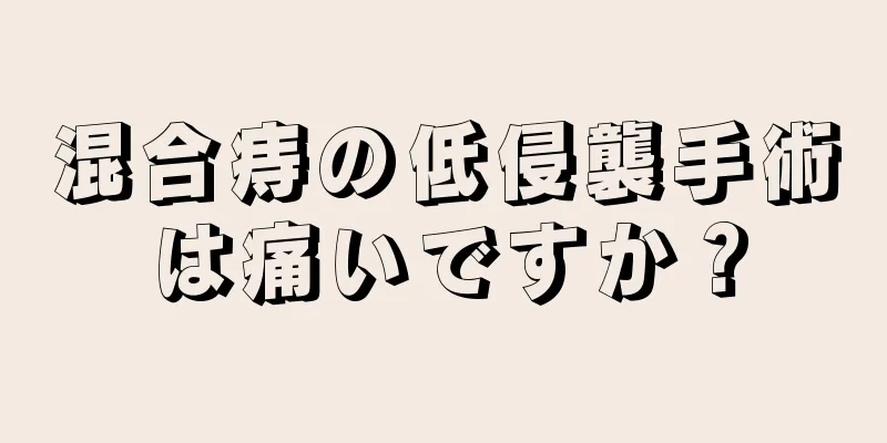 混合痔の低侵襲手術は痛いですか？