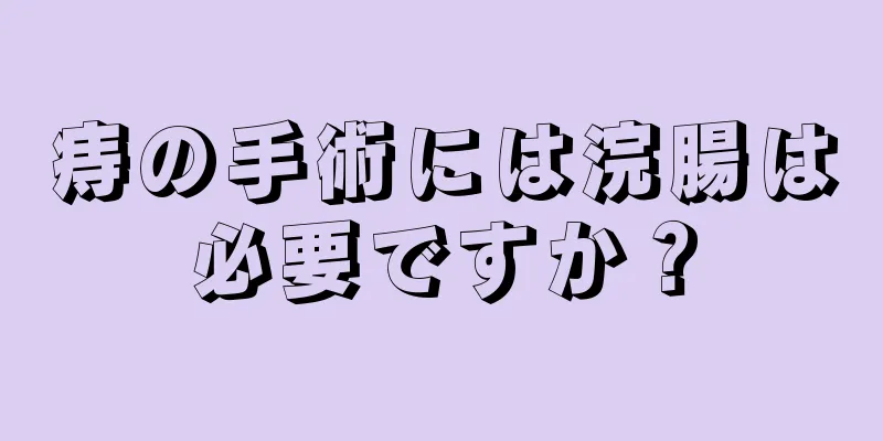 痔の手術には浣腸は必要ですか？