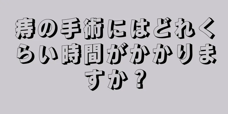 痔の手術にはどれくらい時間がかかりますか？