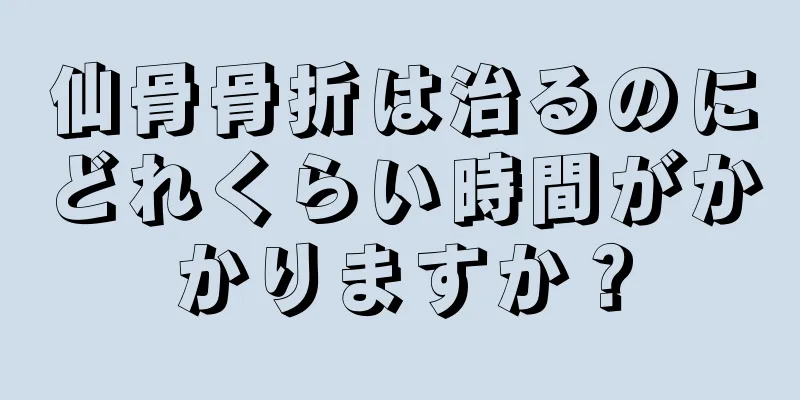 仙骨骨折は治るのにどれくらい時間がかかりますか？