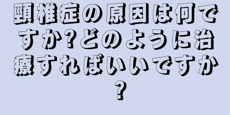 頸椎症の原因は何ですか?どのように治療すればいいですか？