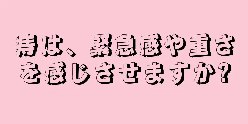 痔は、緊急感や重さを感じさせますか?