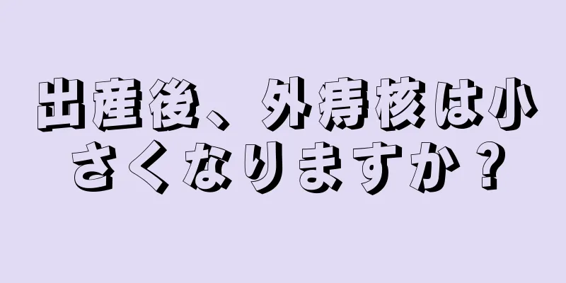 出産後、外痔核は小さくなりますか？