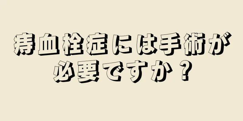 痔血栓症には手術が必要ですか？