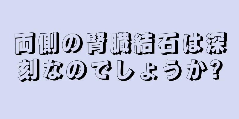 両側の腎臓結石は深刻なのでしょうか?