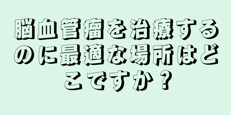 脳血管瘤を治療するのに最適な場所はどこですか？