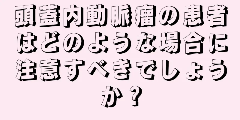 頭蓋内動脈瘤の患者はどのような場合に注意すべきでしょうか？