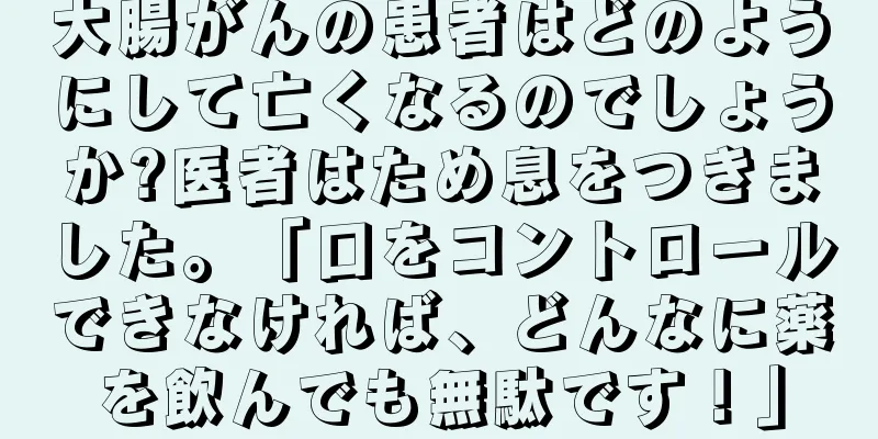 大腸がんの患者はどのようにして亡くなるのでしょうか?医者はため息をつきました。「口をコントロールできなければ、どんなに薬を飲んでも無駄です！」