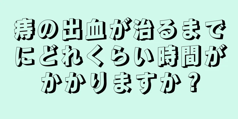 痔の出血が治るまでにどれくらい時間がかかりますか？