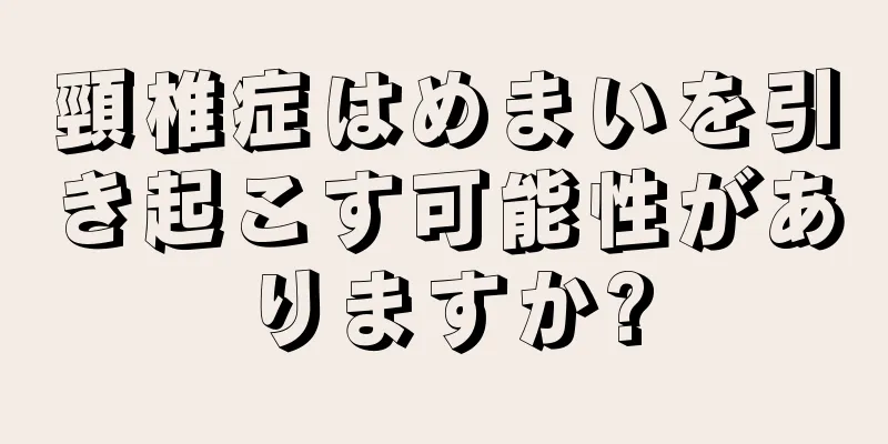 頸椎症はめまいを引き起こす可能性がありますか?