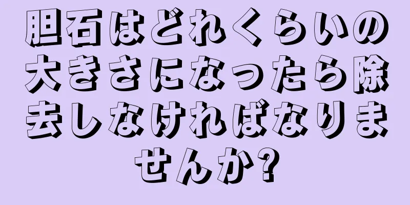 胆石はどれくらいの大きさになったら除去しなければなりませんか?