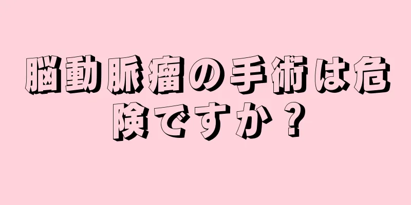 脳動脈瘤の手術は危険ですか？