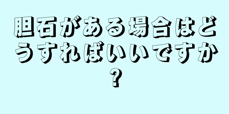 胆石がある場合はどうすればいいですか?