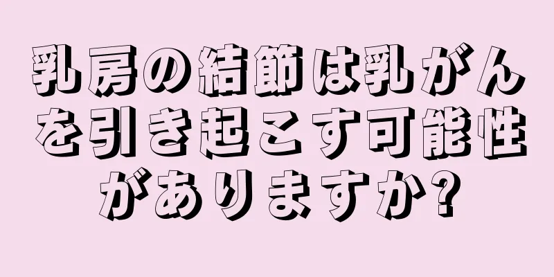乳房の結節は乳がんを引き起こす可能性がありますか?