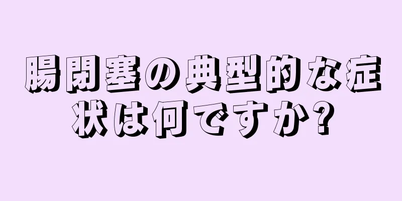 腸閉塞の典型的な症状は何ですか?