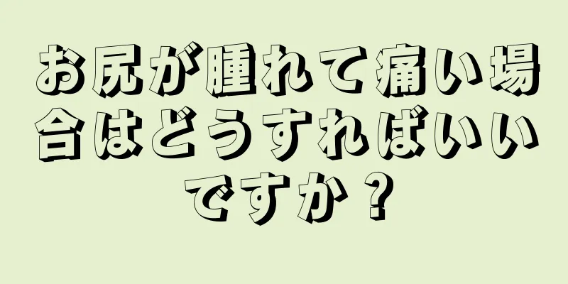 お尻が腫れて痛い場合はどうすればいいですか？