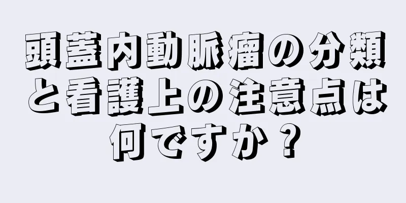 頭蓋内動脈瘤の分類と看護上の注意点は何ですか？