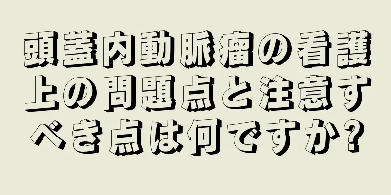 頭蓋内動脈瘤の看護上の問題点と注意すべき点は何ですか?
