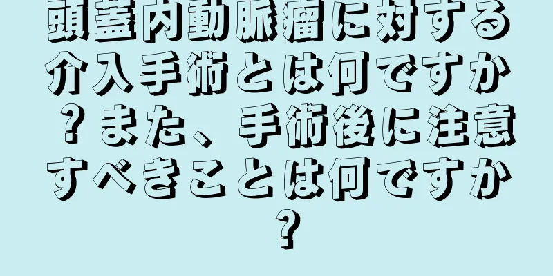 頭蓋内動脈瘤に対する介入手術とは何ですか？また、手術後に注意すべきことは何ですか？