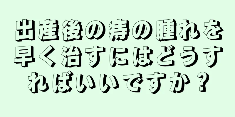 出産後の痔の腫れを早く治すにはどうすればいいですか？