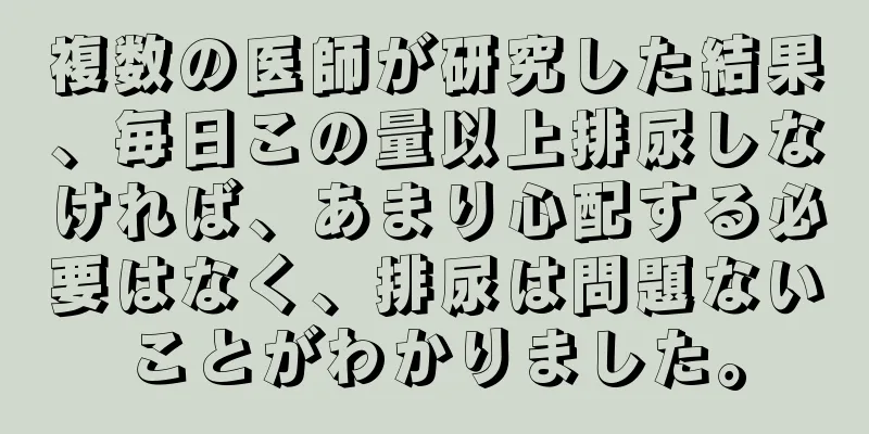 複数の医師が研究した結果、毎日この量以上排尿しなければ、あまり心配する必要はなく、排尿は問題ないことがわかりました。