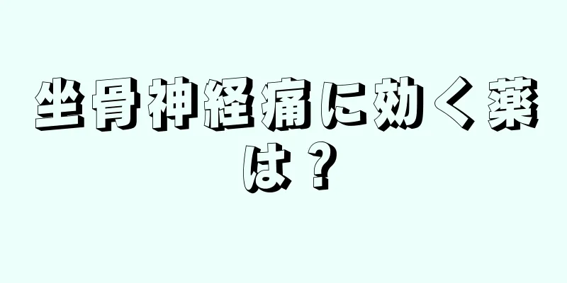 坐骨神経痛に効く薬は？