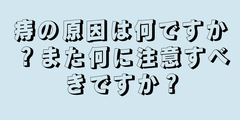 痔の原因は何ですか？また何に注意すべきですか？