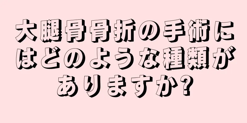 大腿骨骨折の手術にはどのような種類がありますか?