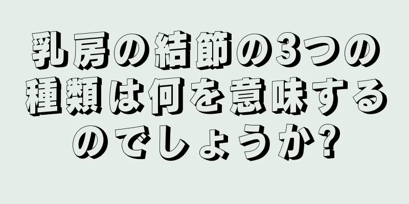 乳房の結節の3つの種類は何を意味するのでしょうか?