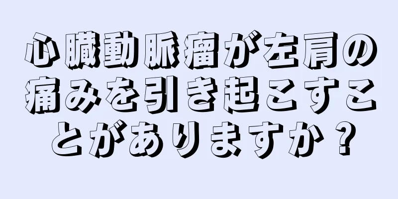 心臓動脈瘤が左肩の痛みを引き起こすことがありますか？