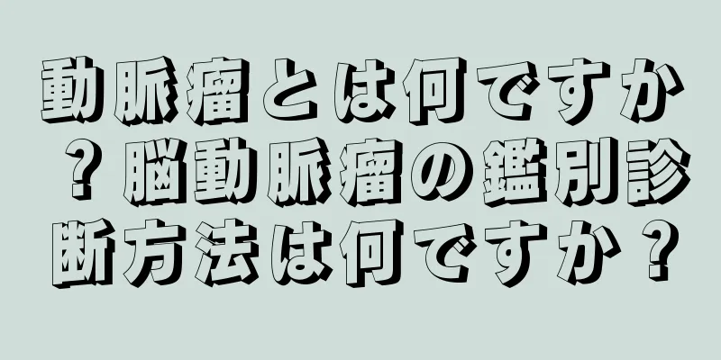 動脈瘤とは何ですか？脳動脈瘤の鑑別診断方法は何ですか？