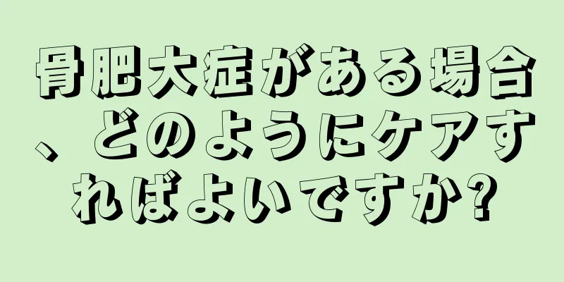骨肥大症がある場合、どのようにケアすればよいですか?