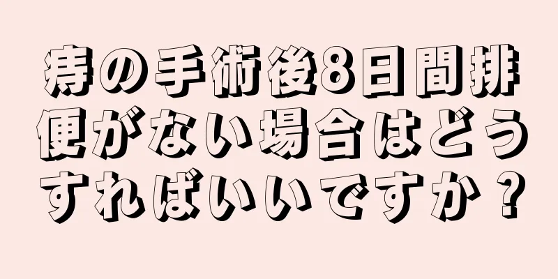 痔の手術後8日間排便がない場合はどうすればいいですか？