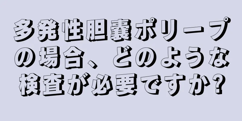 多発性胆嚢ポリープの場合、どのような検査が必要ですか?