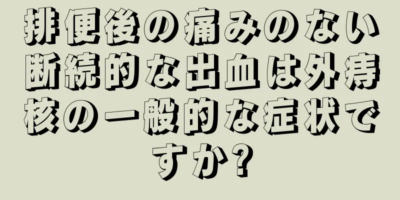 排便後の痛みのない断続的な出血は外痔核の一般的な症状ですか?