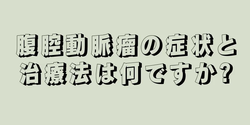 腹腔動脈瘤の症状と治療法は何ですか?