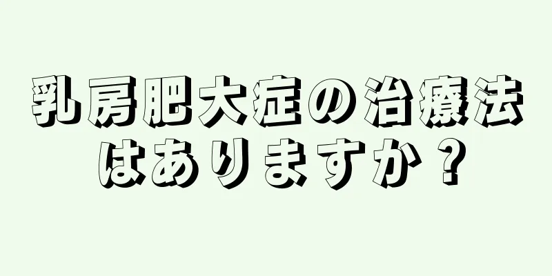 乳房肥大症の治療法はありますか？