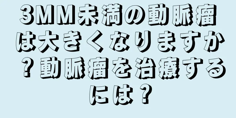 3MM未満の動脈瘤は大きくなりますか？動脈瘤を治療するには？