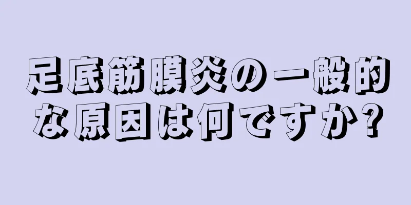 足底筋膜炎の一般的な原因は何ですか?